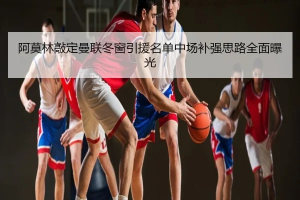 阿莫林敲定曼联冬窗引援名单中场补强思路全面曝光 - UFC