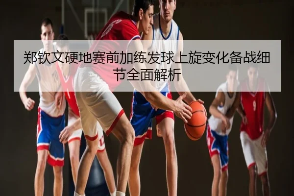 郑钦文硬地赛前加练发球上旋变化备战细节全面解析 - UFC